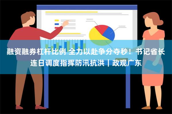 融资融券杠杆比例 全力以赴争分夺秒！书记省长连日调度指挥防汛抗洪｜政观广东