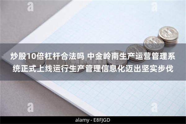 炒股10倍杠杆合法吗 中金岭南生产运营管理系统正式上线运行生产管理信息化迈出坚实步伐