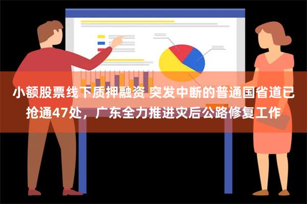 小额股票线下质押融资 突发中断的普通国省道已抢通47处，广东全力推进灾后公路修复工作