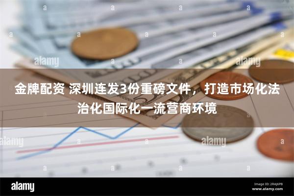 金牌配资 深圳连发3份重磅文件，打造市场化法治化国际化一流营商环境