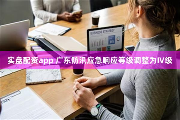 实盘配资app 广东防汛应急响应等级调整为Ⅳ级