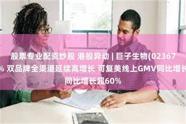 股票专业配资炒股 港股异动 | 巨子生物(02367)涨超4% 双品牌全渠道延续高增长 可复美线上GMV同比增长超60%