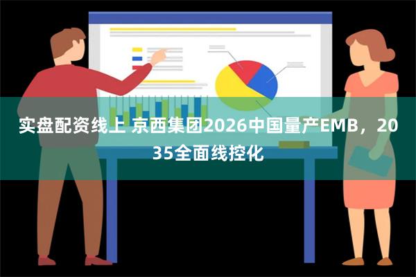 实盘配资线上 京西集团2026中国量产EMB，2035全面线控化