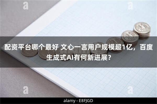 配资平台哪个最好 文心一言用户规模超1亿，百度生成式AI有何新进展？