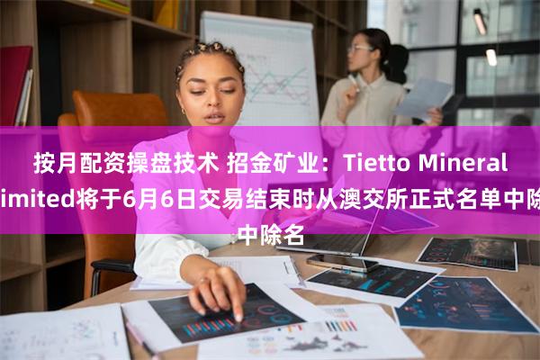 按月配资操盘技术 招金矿业：Tietto Minerals Limited将于6月6日交易结束时从澳交所正式名单中除名