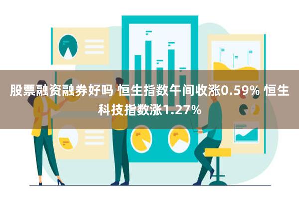 股票融资融券好吗 恒生指数午间收涨0.59% 恒生科技指数涨1.27%