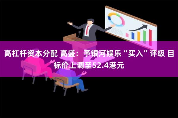 高杠杆资本分配 高盛：予银河娱乐“买入”评级 目标价上调至52.4港元