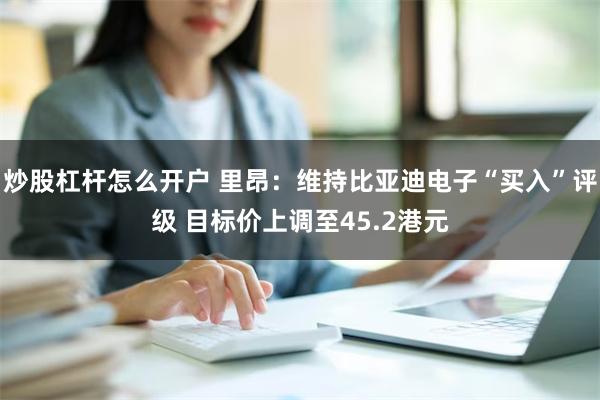 炒股杠杆怎么开户 里昂：维持比亚迪电子“买入”评级 目标价上调至45.2港元