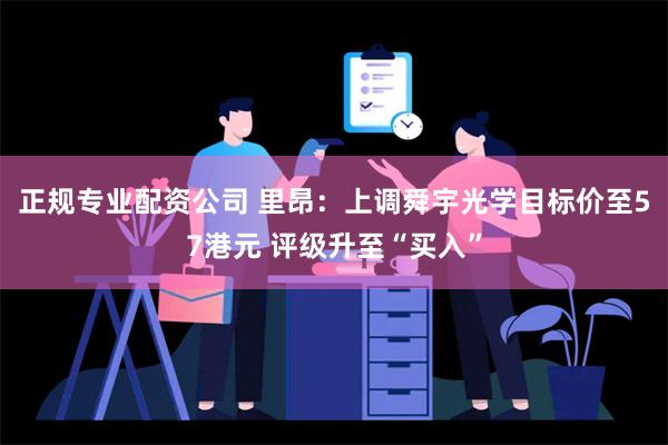 正规专业配资公司 里昂：上调舜宇光学目标价至57港元 评级升至“买入”