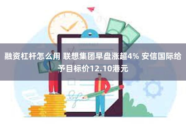 融资杠杆怎么用 联想集团早盘涨超4% 安信国际给予目标价12.10港元