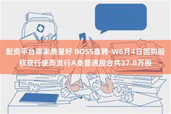 配资平台哪家质量好 BOSS直聘-W6月4日因购股权获行使而发行A类普通股合共37.8万股