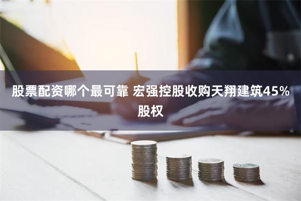 股票配资哪个最可靠 宏强控股收购天翔建筑45%股权