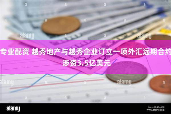 专业配资 越秀地产与越秀企业订立一项外汇远期合约 涉资3.5亿美元