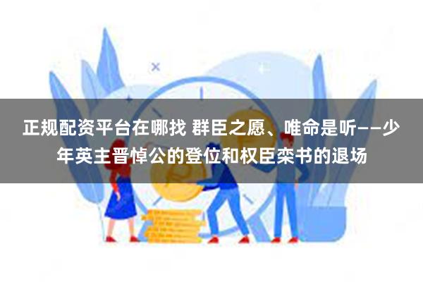 正规配资平台在哪找 群臣之愿、唯命是听——少年英主晋悼公的登位和权臣栾书的退场