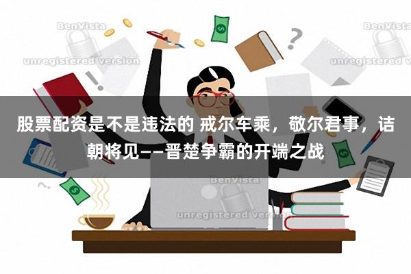 股票配资是不是违法的 戒尔车乘，敬尔君事，诘朝将见——晋楚争霸的开端之战