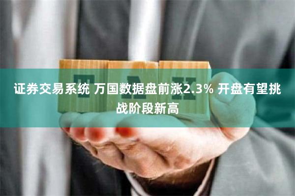 证券交易系统 万国数据盘前涨2.3% 开盘有望挑战阶段新高