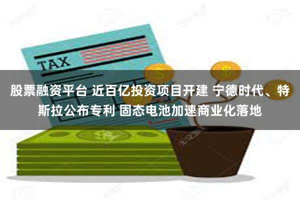 股票融资平台 近百亿投资项目开建 宁德时代、特斯拉公布专利 固态电池加速商业化落地