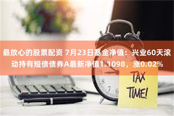 最放心的股票配资 7月23日基金净值：兴业60天滚动持有短债债券A最新净值1.1098，涨0.02%