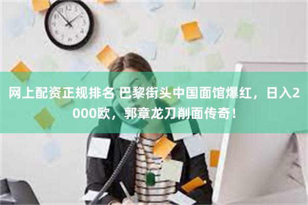 网上配资正规排名 巴黎街头中国面馆爆红，日入2000欧，郭章龙刀削面传奇！