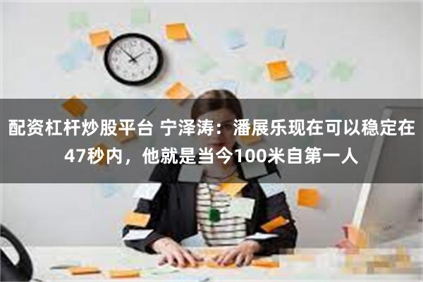 配资杠杆炒股平台 宁泽涛：潘展乐现在可以稳定在47秒内，他就是当今100米自第一人