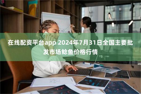 在线配资平台app 2024年7月31日全国主要批发市场鲶鱼价格行情