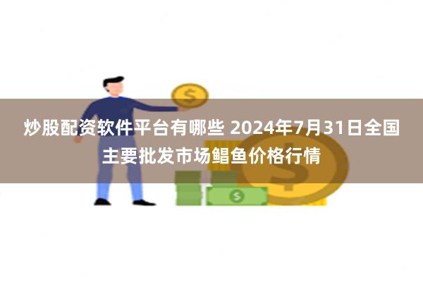 炒股配资软件平台有哪些 2024年7月31日全国主要批发市场鲳鱼价格行情