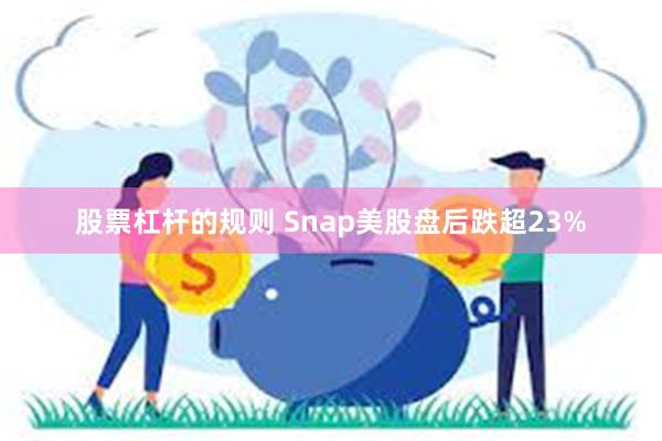 股票杠杆的规则 Snap美股盘后跌超23%