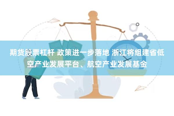 期货股票杠杆 政策进一步落地 浙江将组建省低空产业发展平台、航空产业发展基金