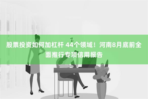 股票投资如何加杠杆 44个领域！河南8月底前全面推行专项信用报告