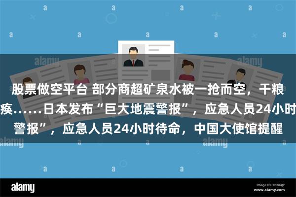 股票做空平台 部分商超矿泉水被一抢而空，干粮断货，电商平台一度瘫痪……日本发布“巨大地震警报”，应急人员24小时待命，中国大使馆提醒