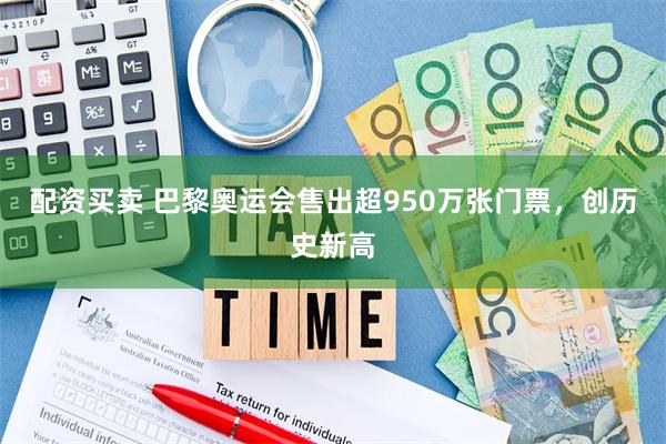 配资买卖 巴黎奥运会售出超950万张门票，创历史新高