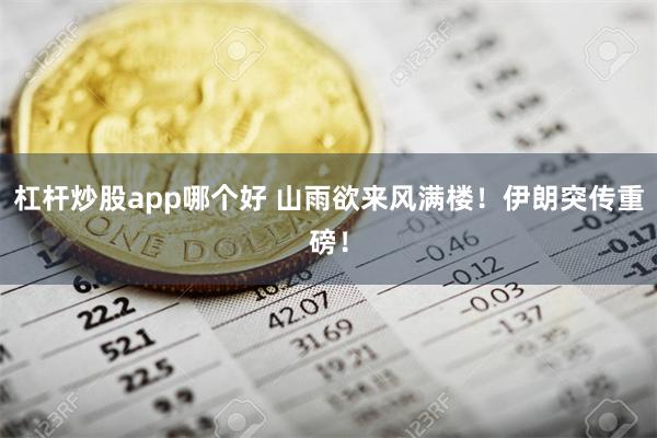 杠杆炒股app哪个好 山雨欲来风满楼！伊朗突传重磅！