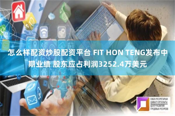 怎么样配资炒股配资平台 FIT HON TENG发布中期业绩 股东应占利润3252.4万美元