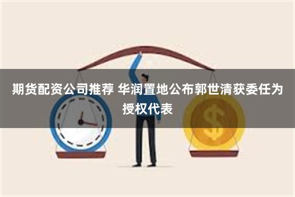 期货配资公司推荐 华润置地公布郭世清获委任为授权代表