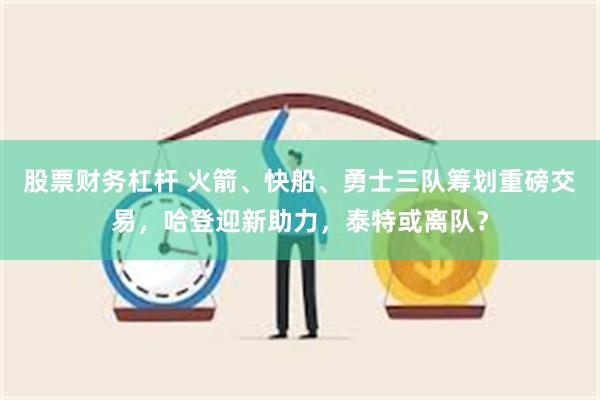 股票财务杠杆 火箭、快船、勇士三队筹划重磅交易，哈登迎新助力，泰特或离队？