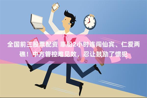 全国前三股票配资 菲船2小时连闯仙宾、仁爱两礁！中方管控难见效，忍让鼓励了惯犯