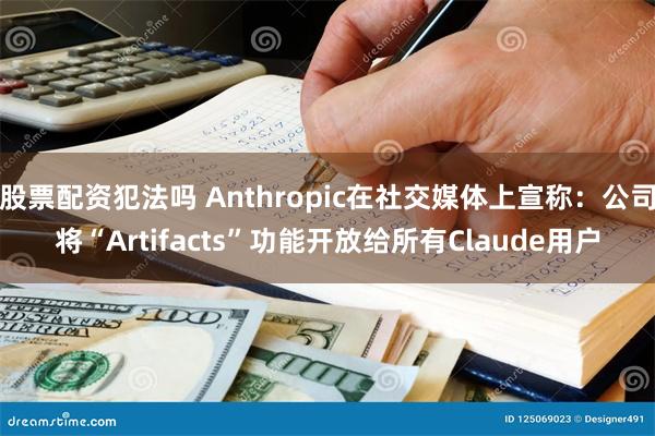 股票配资犯法吗 Anthropic在社交媒体上宣称：公司将“Artifacts”功能开放给所有Claude用户