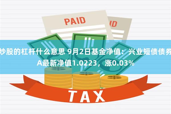 炒股的杠杆什么意思 9月2日基金净值：兴业短债债券A最新净值1.0223，涨0.03%