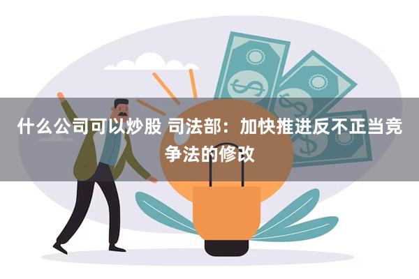 什么公司可以炒股 司法部：加快推进反不正当竞争法的修改