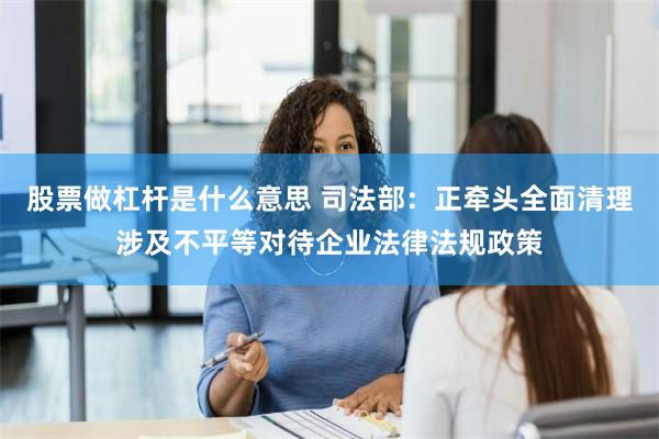 股票做杠杆是什么意思 司法部：正牵头全面清理涉及不平等对待企业法律法规政策