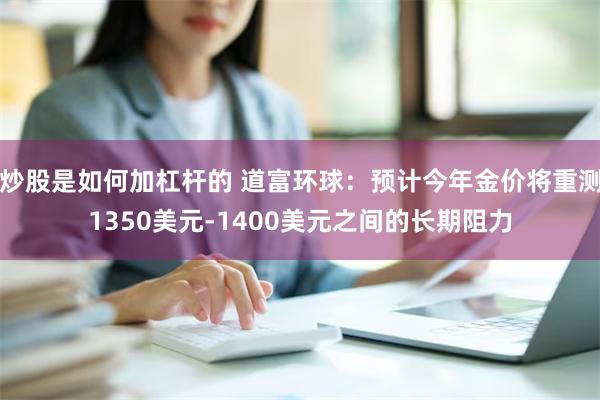 炒股是如何加杠杆的 道富环球：预计今年金价将重测1350美元-1400美元之间的长期阻力