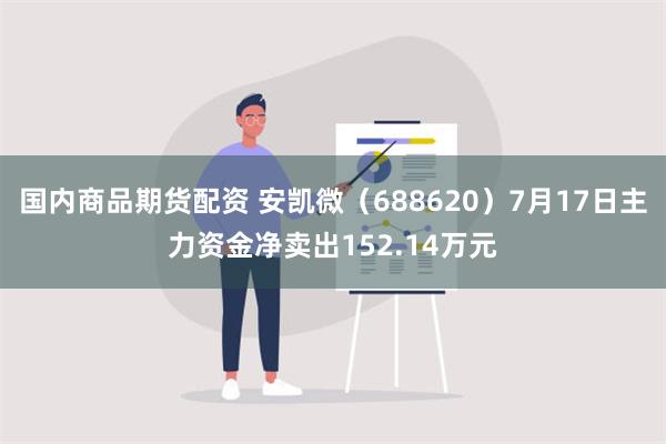 国内商品期货配资 安凯微（688620）7月17日主力资金净卖出152.14万元