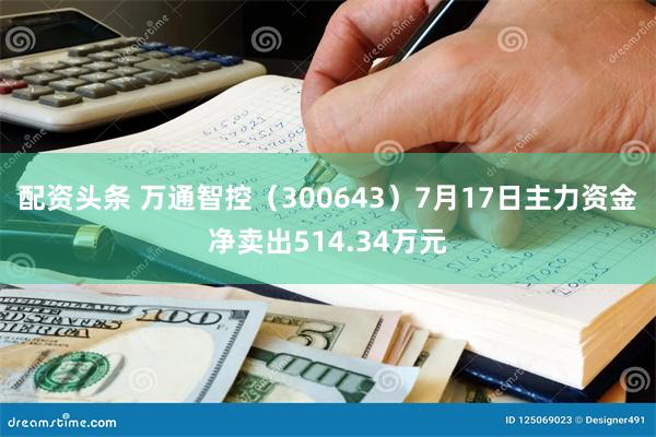 配资头条 万通智控（300643）7月17日主力资金净卖出514.34万元