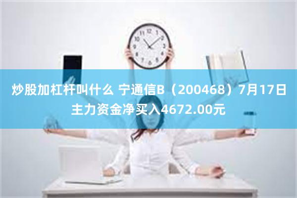 炒股加杠杆叫什么 宁通信B（200468）7月17日主力资金净买入4672.00元