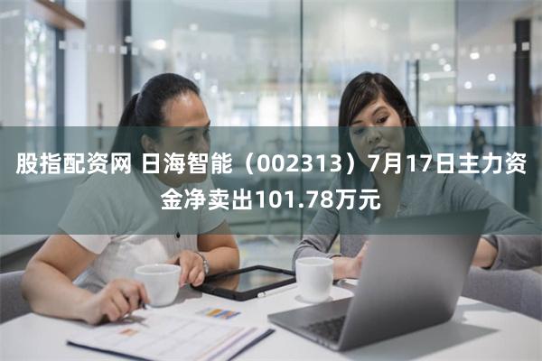 股指配资网 日海智能（002313）7月17日主力资金净卖出101.78万元