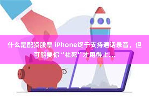 什么是配资股票 iPhone终于支持通话录音，但可能要你“社死”才用得上…