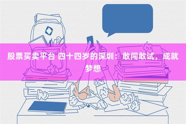 股票买卖平台 四十四岁的深圳：敢闯敢试，成就梦想