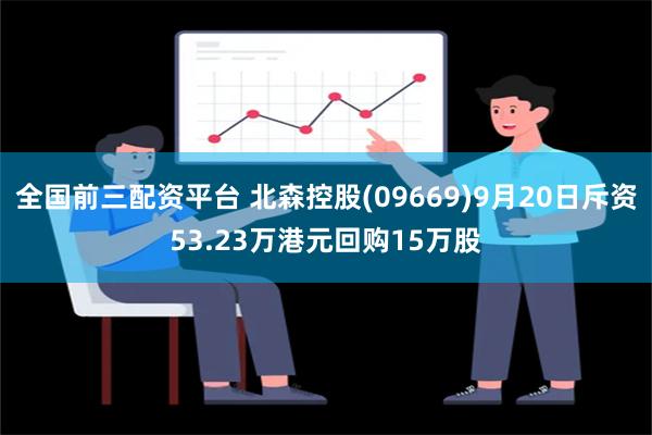 全国前三配资平台 北森控股(09669)9月20日斥资53.23万港元回购15万股