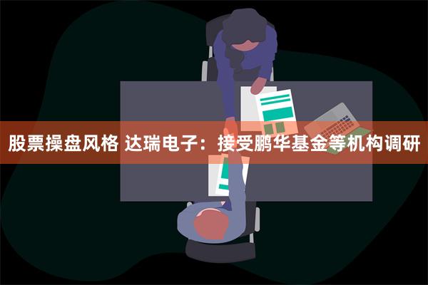 股票操盘风格 达瑞电子：接受鹏华基金等机构调研