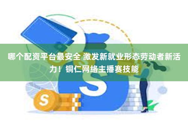 哪个配资平台最安全 激发新就业形态劳动者新活力！铜仁网络主播赛技能